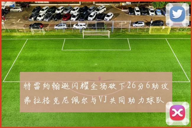 特雷约翰逊闪耀全场砍下26分6助攻弗拉格克尼佩尔与VJ共同助力球队表现出色
