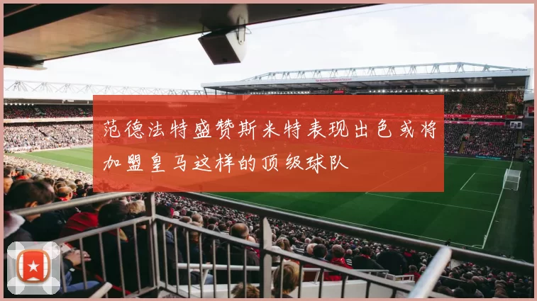 范德法特盛赞斯米特表现出色或将加盟皇马这样的顶级球队