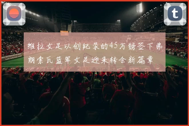 维拉女足以创纪录的45万镑签下弗朗索瓦蓝军女足迎来转会新篇章