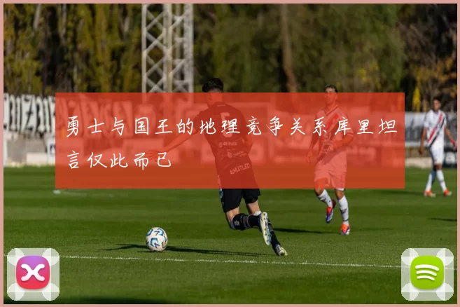 勇士与国王的地理竞争关系库里坦言仅此而已