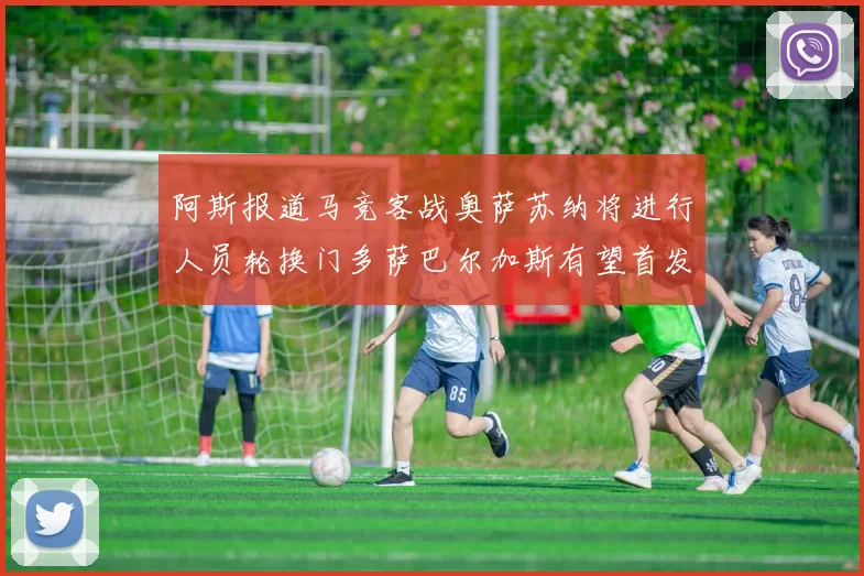 阿斯报道马竞客战奥萨苏纳将进行人员轮换门多萨巴尔加斯有望首发出场