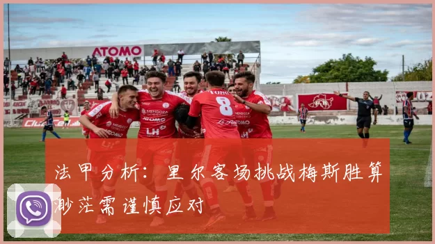 法甲分析：里尔客场挑战梅斯胜算渺茫需谨慎应对