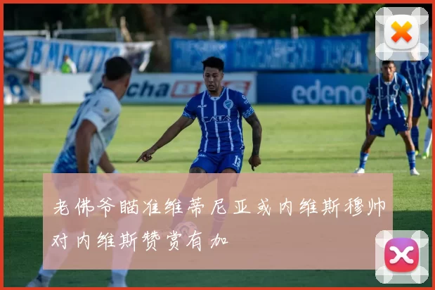 老佛爷瞄准维蒂尼亚或内维斯穆帅对内维斯赞赏有加