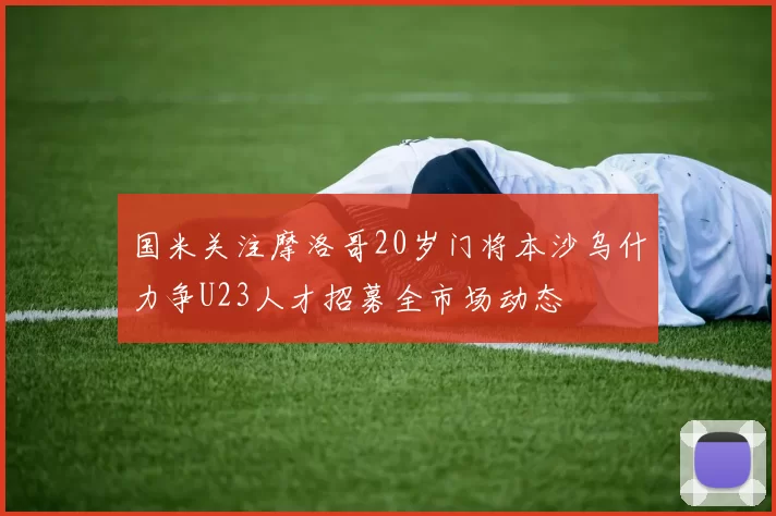 国米关注摩洛哥20岁门将本沙乌什力争U23人才招募全市场动态