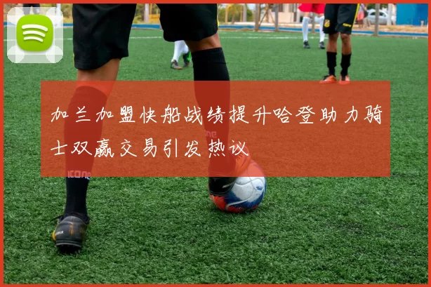 加兰加盟快船战绩提升哈登助力骑士双赢交易引发热议