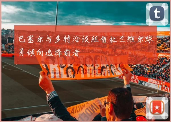 巴塞尔与多特洽谈租借杜兰维尔球员倾向选择前者