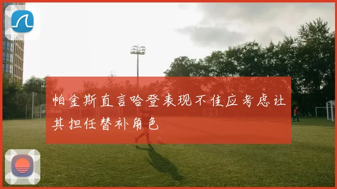 帕金斯直言哈登表现不佳应考虑让其担任替补角色