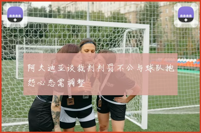 阿夫迪亚谈裁判判罚不公与球队抱怨心态需调整