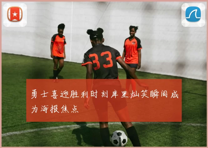 勇士喜迎胜利时刻库里灿笑瞬间成为海报焦点