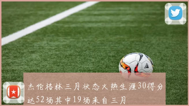 杰伦格林三月状态火热生涯30得分达52场其中19场来自三月