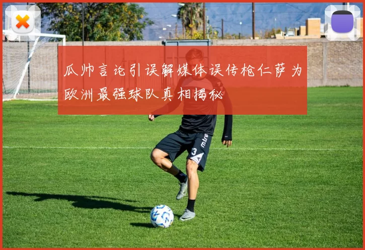 瓜帅言论引误解媒体误传枪仁萨为欧洲最强球队真相揭秘