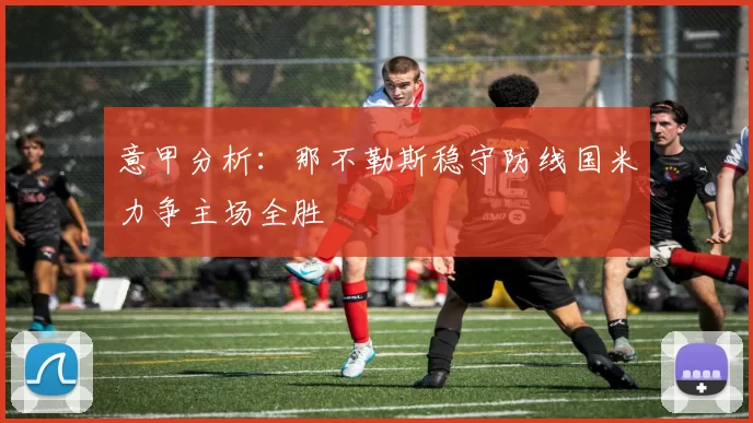 意甲分析：那不勒斯稳守防线国米力争主场全胜