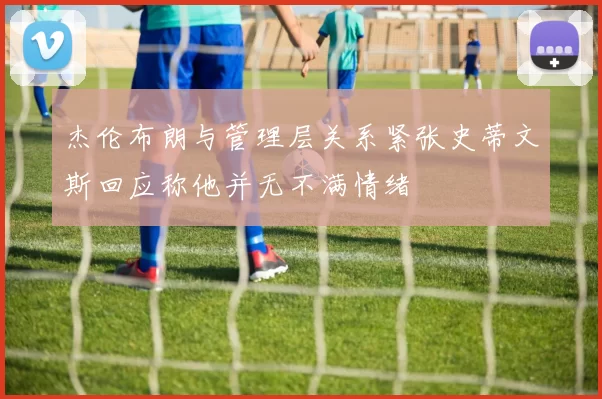 杰伦布朗与管理层关系紧张史蒂文斯回应称他并无不满情绪