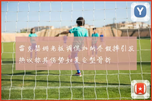 雷克瑟姆老板调侃加纳乔假摔引发热议称其伤势如复合型骨折