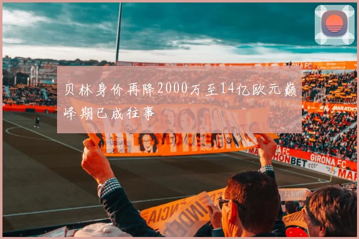 贝林身价再降2000万至14亿欧元巅峰期已成往事