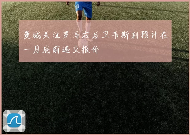 曼城关注罗马右后卫韦斯利预计在一月底前递交报价