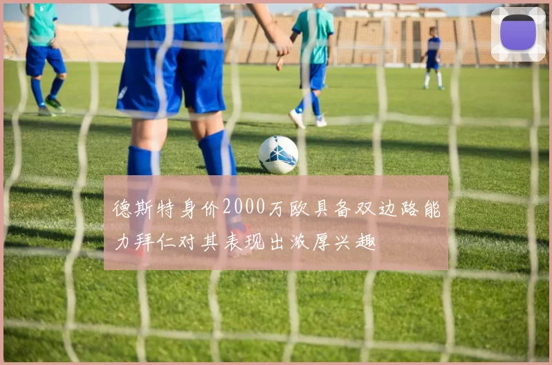 德斯特身价2000万欧具备双边路能力拜仁对其表现出浓厚兴趣