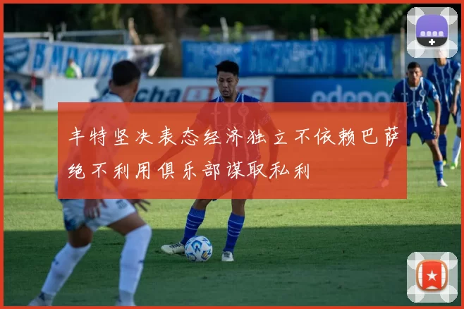 丰特坚决表态经济独立不依赖巴萨绝不利用俱乐部谋取私利