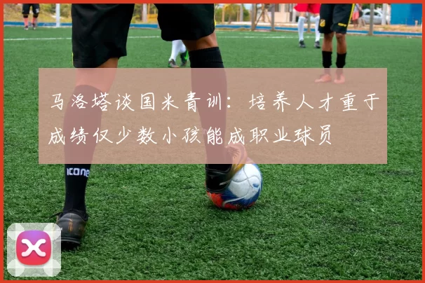 马洛塔谈国米青训：培养人才重于成绩仅少数小孩能成职业球员