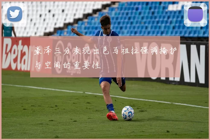 豪泽三分表现出色马祖拉强调掩护与空间的重要性