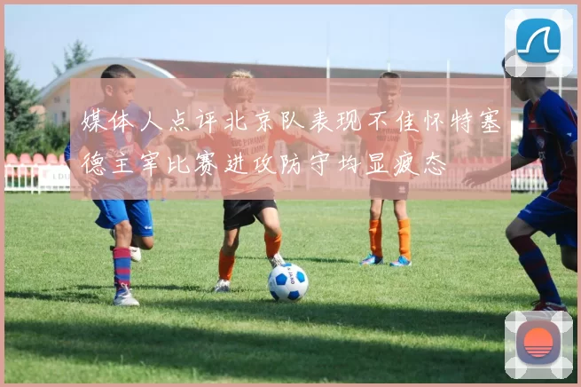 媒体人点评北京队表现不佳怀特塞德主宰比赛进攻防守均显疲态